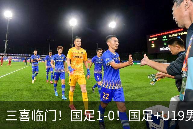 三喜临门！国足1-0！国足+U19男足齐赢球，U23国足爆发，补时绝杀