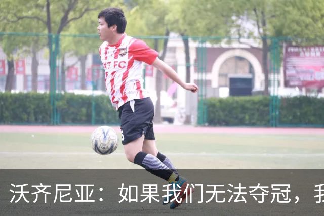 沃齐尼亚：如果我们无法夺冠，我会支持葡萄牙，我一直很欣赏C罗